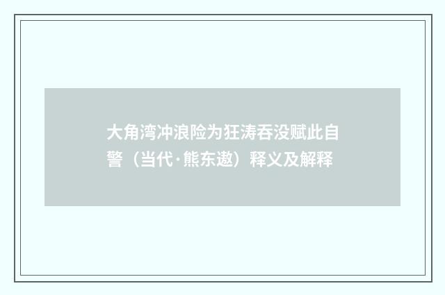 大角湾冲浪险为狂涛吞没赋此自警（当代·熊东遨）释义及解释