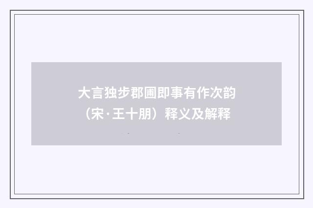 大言独步郡圃即事有作次韵（宋·王十朋）释义及解释