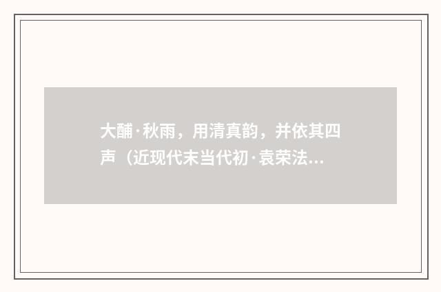 大酺·秋雨，用清真韵，并依其四声（近现代末当代初·袁荣法）释义及解释