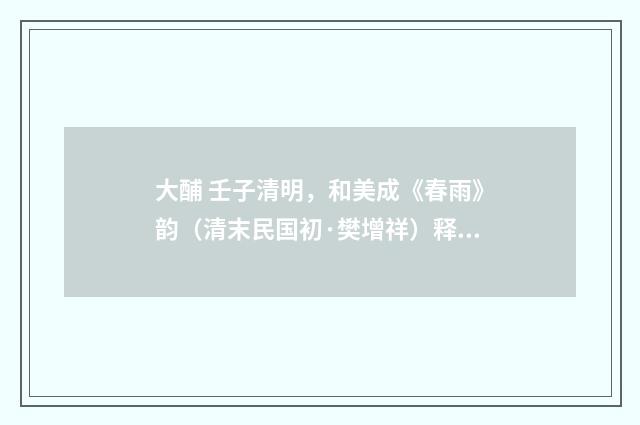 大酺 壬子清明，和美成《春雨》韵（清末民国初·樊增祥）释义及解释