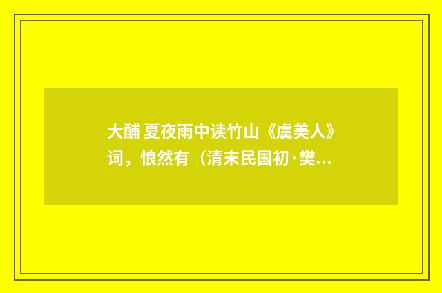 大酺 夏夜雨中读竹山《虞美人》词，悢然有（清末民国初·樊增祥）释义及解释