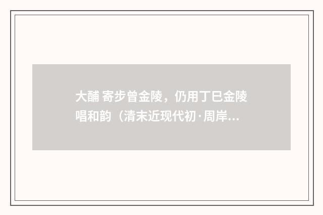 大酺 寄步曾金陵，仍用丁巳金陵唱和韵（清末近现代初·周岸登）释义及解释