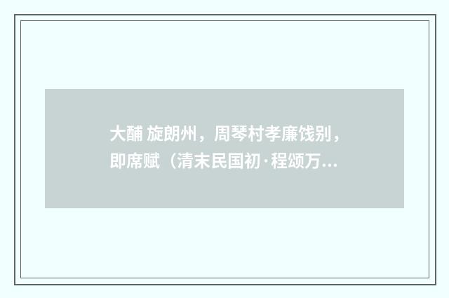 大酺 旋朗州，周琴村孝廉饯别，即席赋（清末民国初·程颂万）释义及解释