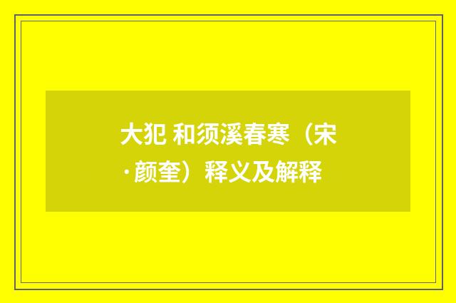 大犯 和须溪春寒（宋·颜奎）释义及解释