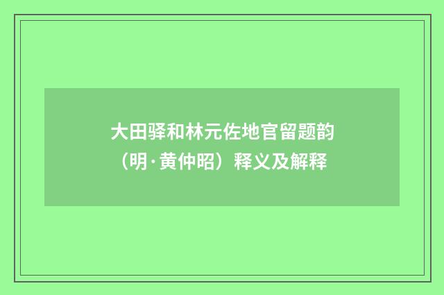 大田驿和林元佐地官留题韵（明·黄仲昭）释义及解释