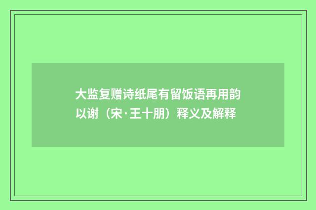 大监复赠诗纸尾有留饭语再用韵以谢（宋·王十朋）释义及解释