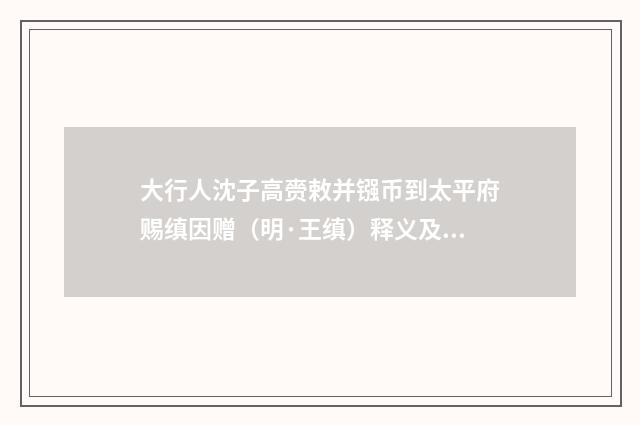大行人沈子高赍敕并镪币到太平府赐缜因赠（明·王缜）释义及解释