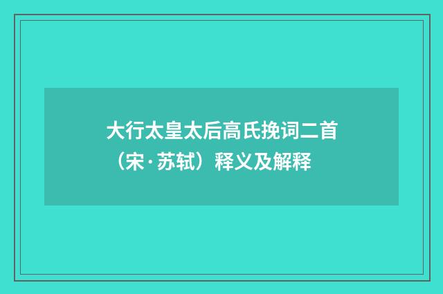 大行太皇太后高氏挽词二首（宋·苏轼）释义及解释