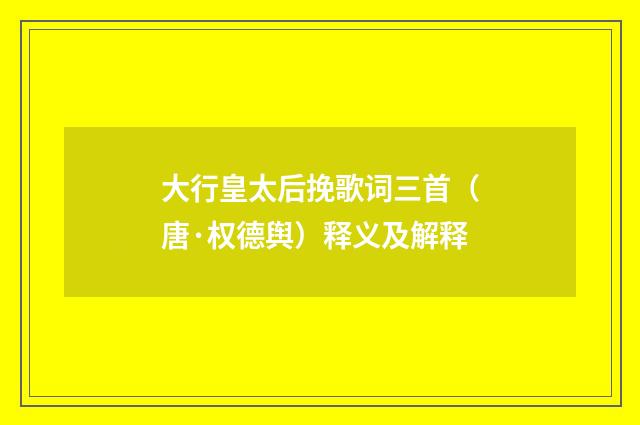 大行皇太后挽歌词三首（唐·权德舆）释义及解释