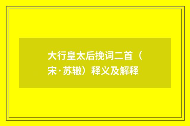 大行皇太后挽词二首（宋·苏辙）释义及解释