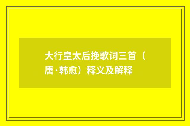 大行皇太后挽歌词三首（唐·韩愈）释义及解释