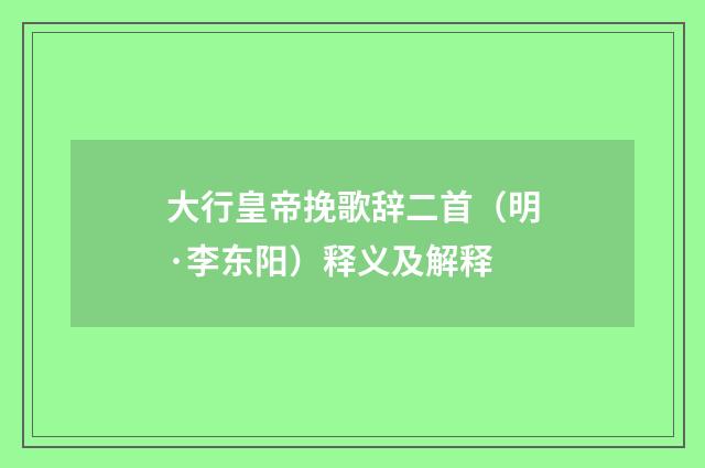 大行皇帝挽歌辞二首（明·李东阳）释义及解释