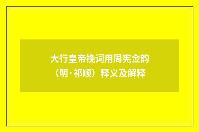 大行皇帝挽词用周宪佥韵（明·祁顺）释义及解释