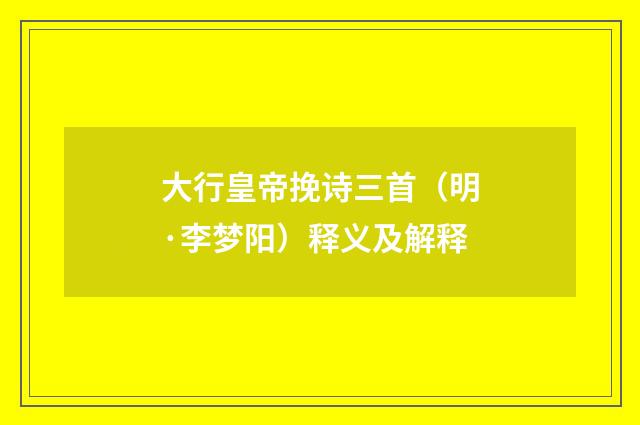 大行皇帝挽诗三首（明·李梦阳）释义及解释