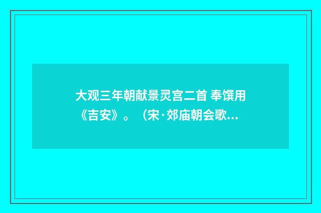 大观三年朝献景灵宫二首 奉馔用《吉安》。（宋·郊庙朝会歌辞）释义及解释
