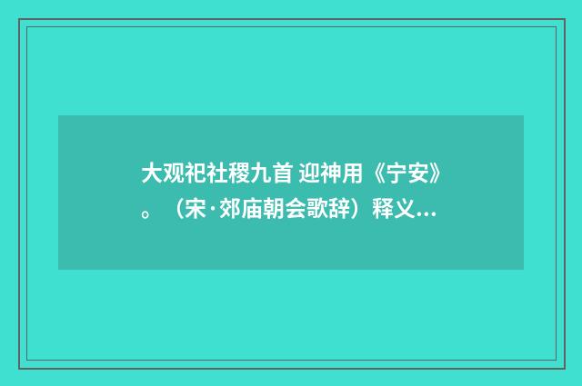 大观祀社稷九首 迎神用《宁安》。（宋·郊庙朝会歌辞）释义及解释
