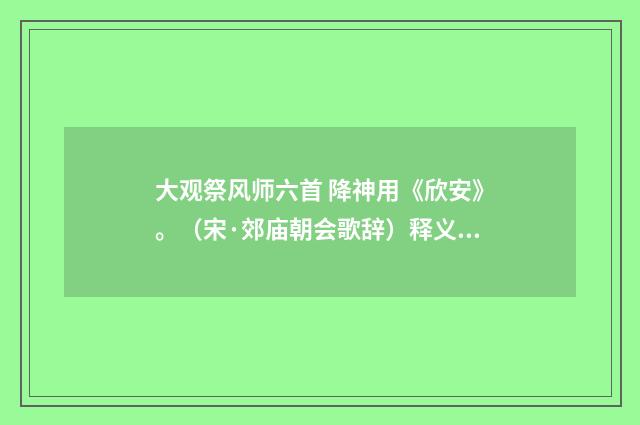 大观祭风师六首 降神用《欣安》。（宋·郊庙朝会歌辞）释义及解释
