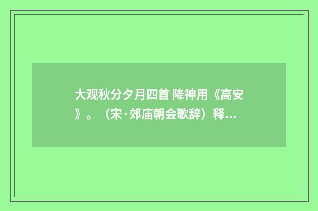 大观秋分夕月四首 降神用《高安》。（宋·郊庙朝会歌辞）释义及解释