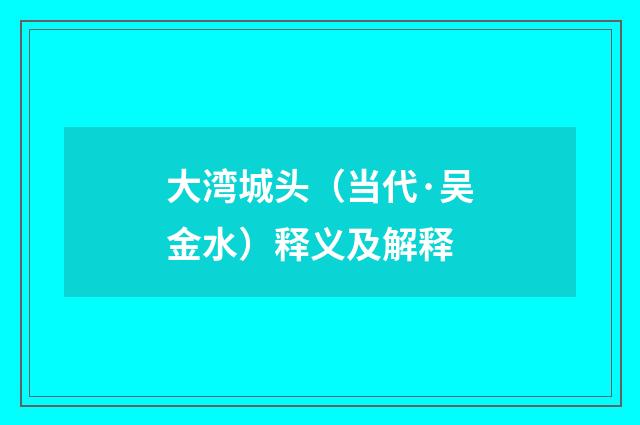大湾城头（当代·吴金水）释义及解释