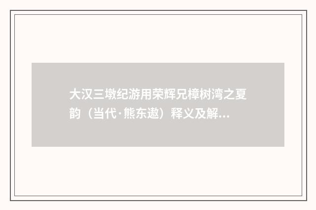 大汉三墩纪游用荣辉兄樟树湾之夏韵（当代·熊东遨）释义及解释