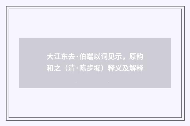 大江东去·伯端以词见示，原韵和之（清·陈步墀）释义及解释