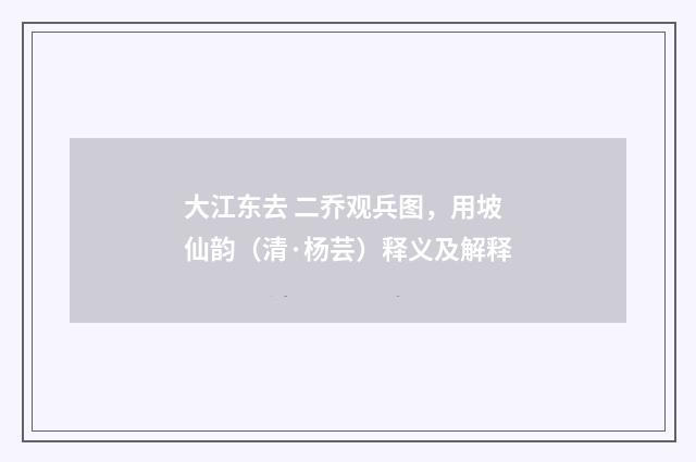 大江东去 二乔观兵图，用坡仙韵（清·杨芸）释义及解释