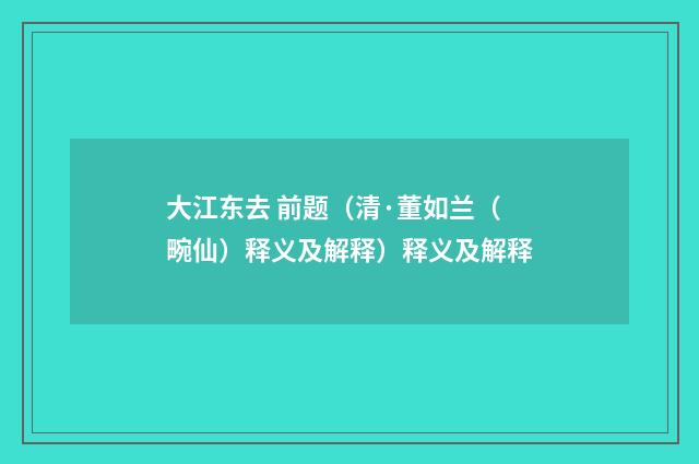 大江东去 前题（清·董如兰（畹仙）释义及解释）释义及解释