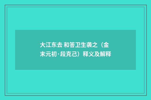 大江东去 和答卫生袭之（金末元初·段克己）释义及解释