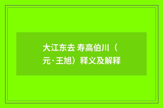 大江东去 寿高伯川（元·王旭）释义及解释