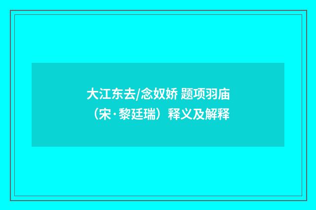 大江东去/念奴娇 题项羽庙（宋·黎廷瑞）释义及解释