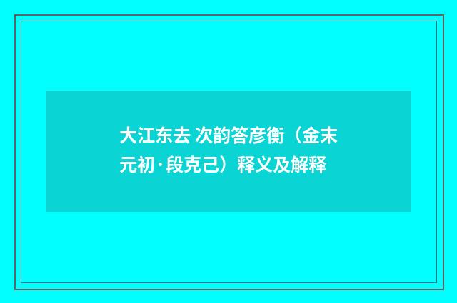 大江东去 次韵答彦衡（金末元初·段克己）释义及解释