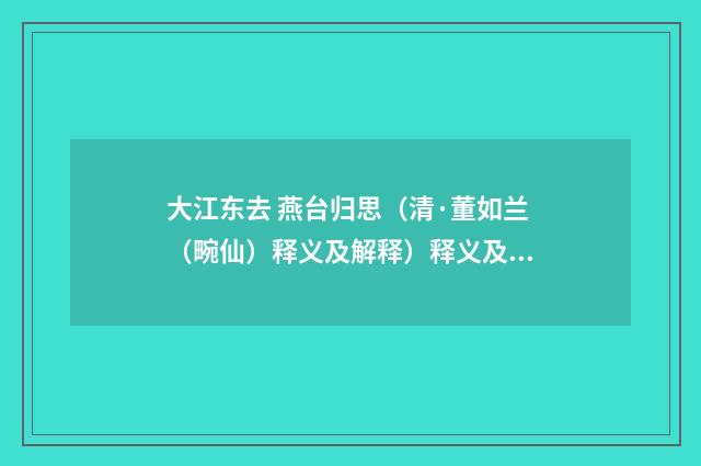 大江东去 燕台归思（清·董如兰（畹仙）释义及解释）释义及解释