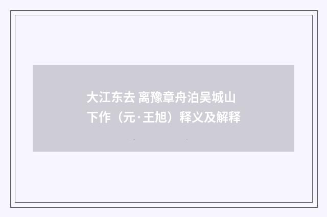 大江东去 离豫章舟泊吴城山下作（元·王旭）释义及解释