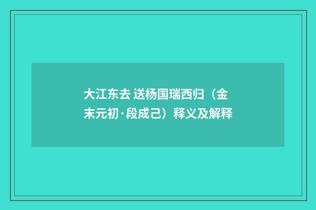 大江东去 送杨国瑞西归（金末元初·段成己）释义及解释