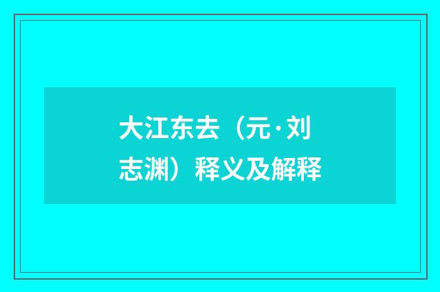 大江东去（元·刘志渊）释义及解释