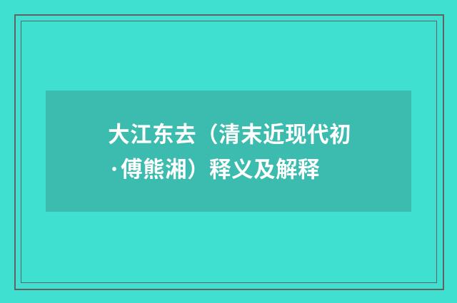 大江东去（清末近现代初·傅熊湘）释义及解释