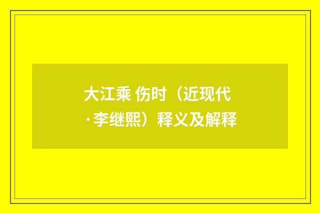 大江乘 伤时（近现代·李继熙）释义及解释