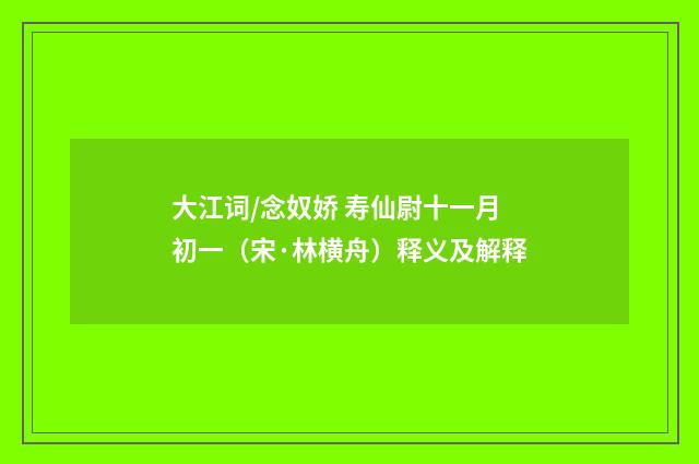 大江词/念奴娇 寿仙尉十一月初一（宋·林横舟）释义及解释