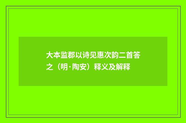 大本监郡以诗见惠次韵二首答之（明·陶安）释义及解释