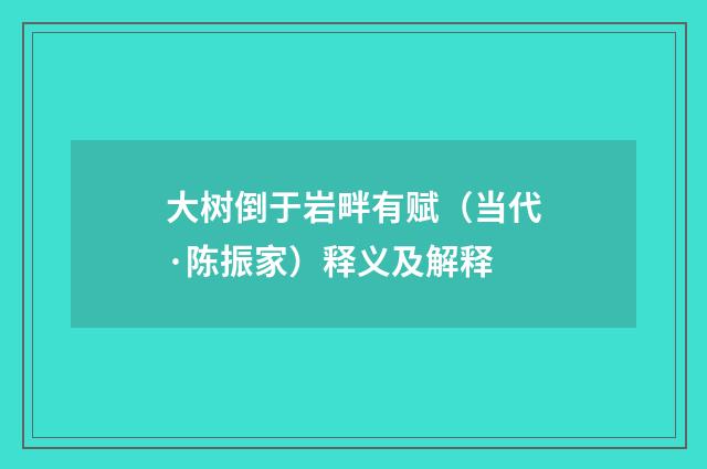 大树倒于岩畔有赋（当代·陈振家）释义及解释