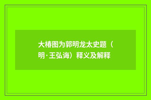 大椿图为郭明龙太史题（明·王弘诲）释义及解释