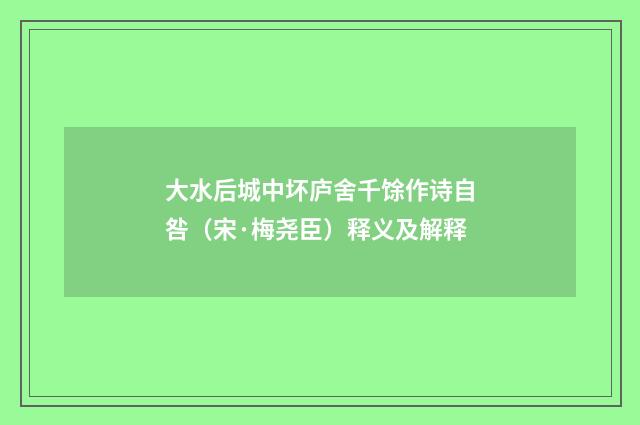 大水后城中坏庐舍千馀作诗自咎（宋·梅尧臣）释义及解释
