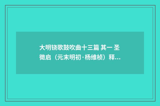 大明铙歌鼓吹曲十三篇 其一 圣徵启（元末明初·杨维桢）释义及解释