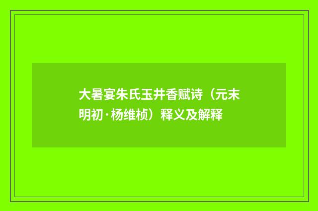 大暑宴朱氏玉井香赋诗（元末明初·杨维桢）释义及解释