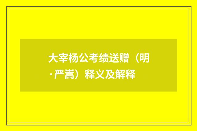 大宰杨公考绩送赠（明·严嵩）释义及解释