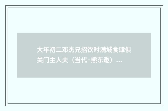 大年初二邓杰兄招饮时满城食肆俱关门主人夫（当代·熊东遨）释义及解释