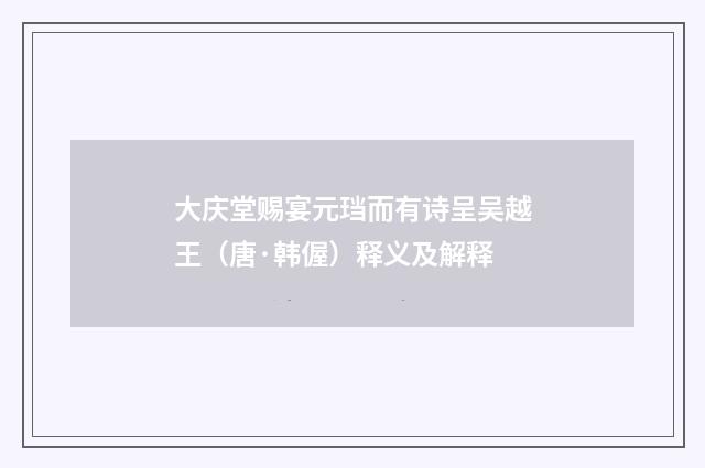 大庆堂赐宴元珰而有诗呈吴越王（唐·韩偓）释义及解释