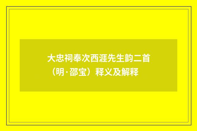 大忠祠奉次西涯先生韵二首（明·邵宝）释义及解释