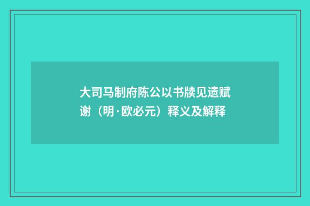 大司马制府陈公以书牍见遗赋谢（明·欧必元）释义及解释