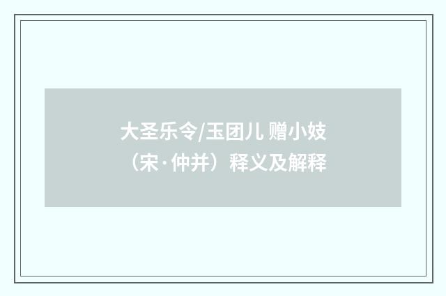 大圣乐令/玉团儿 赠小妓（宋·仲并）释义及解释